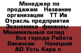 Менеджер по продажам › Название организации ­ ТТ-Ив › Отрасль предприятия ­ Экономика, финансы › Минимальный оклад ­ 25 000 - Все города Работа » Вакансии   . Ненецкий АО,Усть-Кара п.